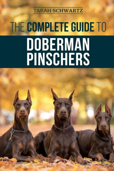 The Complete Guide to Doberman Pinschers : Preparing for, Raising, Training, Feeding, Socializing, and Loving Your New Doberman Puppy