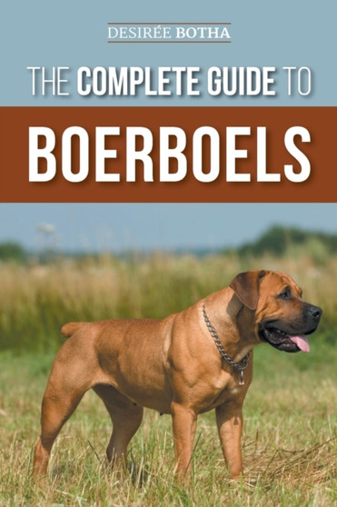 The Complete Guide to Boerboels : Raising, Training, Feeding, Exercising, Socializing, and Loving Your New Boerboel Puppy