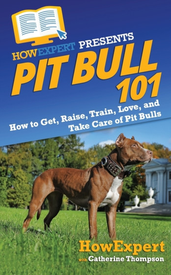 Pit Bull 101 : How to Get, Raise, Train, Love, and Take Care of Pit Bulls