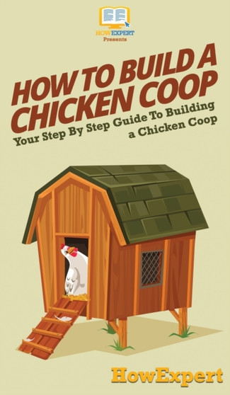 How To Build a Chicken Coop : Your Step By Step Guide To Building a Chicken Coop