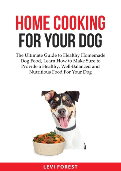 Home Cooking for Your Dog : The Ultimate Guide to Healthy Homemade Dog Food, Learn How to Make Sure to Provide a Healthy, Well-Balanced and Nutritious Food For Your Dog