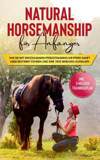 Natural Horsemanship fur Anfanger : Wie sie mit einfuhlsamen Pferdetraining Ihr Pferd sanft aber bestimmt fuhren und eine tiefe Bindung aufbauen - inkl. 3-Wochen Trainingsplan