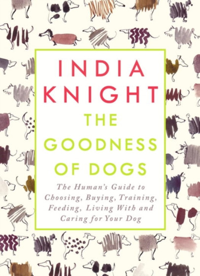 The Goodness of Dogs : The Human's Guide to Choosing, Buying, Training, Feeding, Living With and Caring For Your Dog