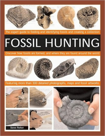 Fossil Hunting : An Expert Guide to Finding, Classifying, Dating and Creating a Fossil Collection. Understanding Fossils, How They are Formed, and Where They are Found Around the World