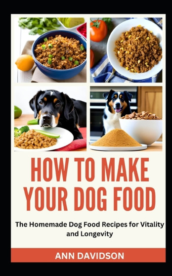 How to Make Your Dog Food : The Homemade Dog Food Recipes for Vitality and Longevity