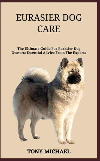 Eurasier Dog Care : The Ultimate Guide For Eurasier Dog Owners: Essential Advice From The Experts