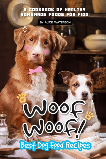 Woof Woof! Best Dog Food Recipes : A Cookbook of Healthy, Homemade Foods for Fido!