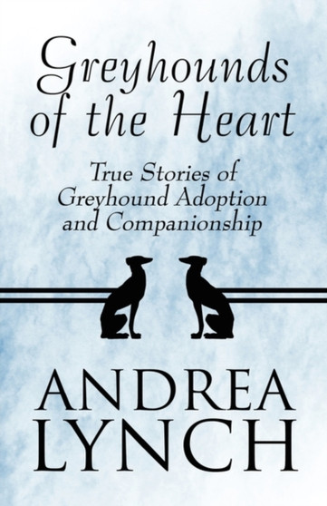 Greyhounds of the Heart : True Stories of Greyhound Adoption and Companionship