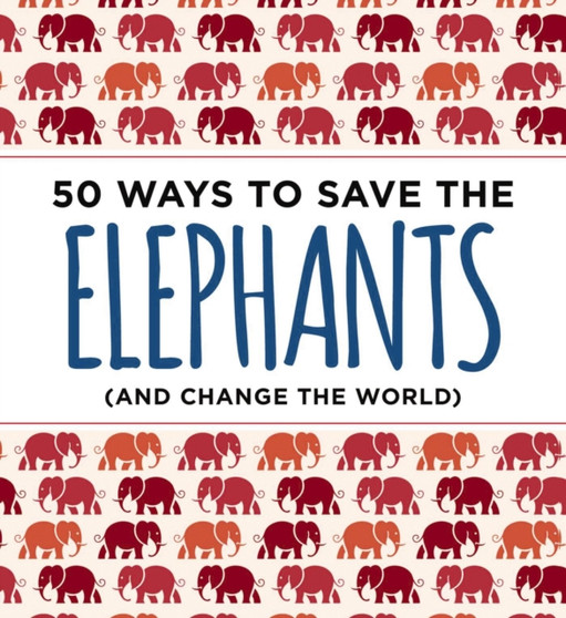 50 Ways to Save the Elephants (and change the world) : Simple Ways to Make a Difference in the World