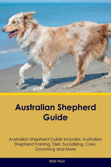 Australian Shepherd Guide Australian Shepherd Guide Includes : Australian Shepherd Training, Diet, Socializing, Care, Grooming, Breeding and More