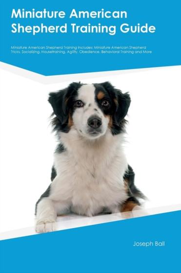 Miniature American Shepherd Training Guide Miniature American Shepherd Training Includes : Miniature American Shepherd Tricks, Socializing, Housetraining, Agility, Obedience, Behavioral Training and M