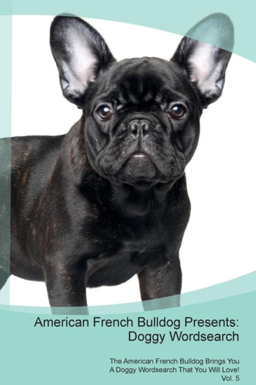 American French Bulldog Presents : Doggy Wordsearch The American French Bulldog Brings You A Doggy Wordsearch That You Will Love! Vol. 5