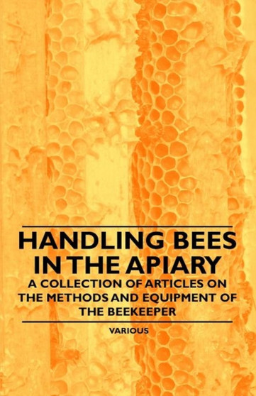 Handling Bees in the Apiary - A Collection of Articles on the Methods and Equipment of the Beekeeper