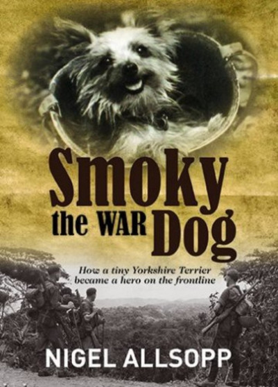 Smoky the War Dog : How a Tiny Yorkshire Terrier Became a Hero on the Front Line