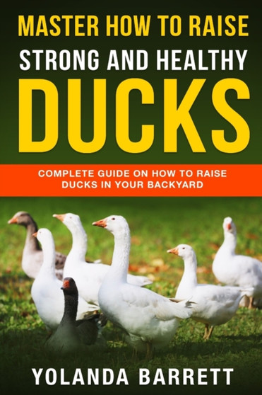 Master How To Raise Strong And Healthy Ducks : Complete Guide On How To Raise Ducks In Your Backyard : 2