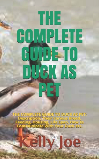 The Complete Guide to Duck as Pet : THE COMPLETE GUIDE TO DUCK AS PET: Description, Their Various Breed, Feeding, Housing, Life Span, How to Communicate With Your Duck etc.