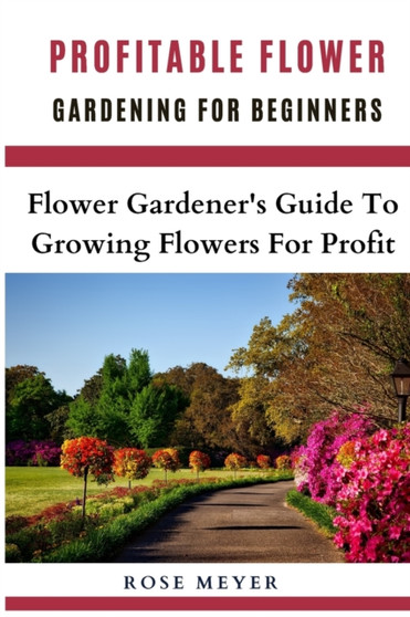 Profitable Flower Gardening For Beginners : Flower Gardener's Guide To Growing Flowers For Profit