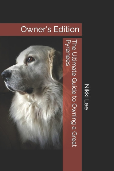 The Ultimate Guide to Owning a Great Pyrenees : Owner's Edition