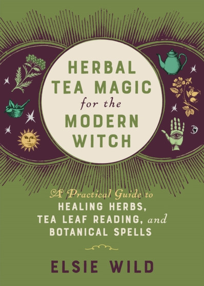 Herbal Tea Magic For The Modern Witch : A Practical Guide to Healing Herbs, Tea Leaf Reading, and Botanical Spells