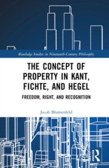 The Concept of Property in Kant, Fichte, and Hegel : Freedom, Right, and Recognition