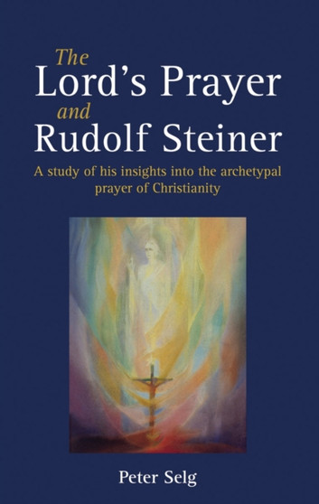 The Lord's Prayer and Rudolf Steiner : A study of his insights into the archetypal prayer of Christianity