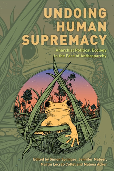 Undoing Human Supremacy : Anarchist Political Ecology in the Face of Anthroparchy