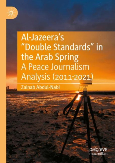 Al-Jazeeras ???Double Standards??? in the Arab Spring : A Peace Journalism Analysis (2011-2021)