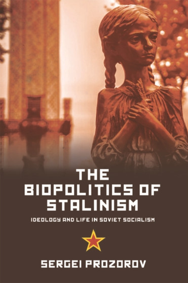 The Biopolitics of Stalinism : Ideology and Life in Soviet Socialism