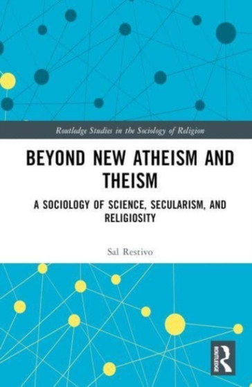 Beyond New Atheism and Theism : A Sociology of Science, Secularism, and Religiosity