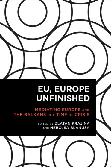 EU, Europe Unfinished : Mediating Europe and the Balkans in a Time of Crisis
