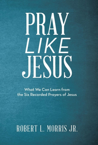 Pray Like Jesus : What We Can Learn from the Six Recorded Prayers of Jesus