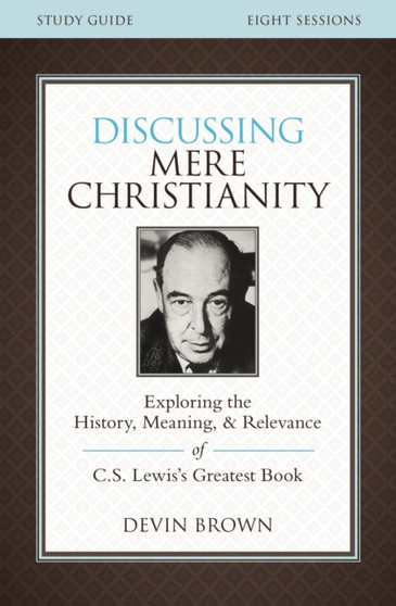 Discussing Mere Christianity Bible Study Guide : Exploring the History, Meaning, and Relevance of C.S. Lewis's Greatest Book
