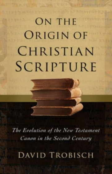 On the Origin of Christian Scripture : The Evolution of the New Testament Canon in the Second Century