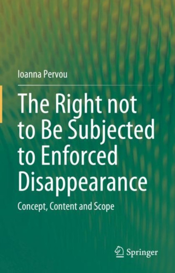 The Right not to Be Subjected to Enforced Disappearance : Concept, Content and Scope