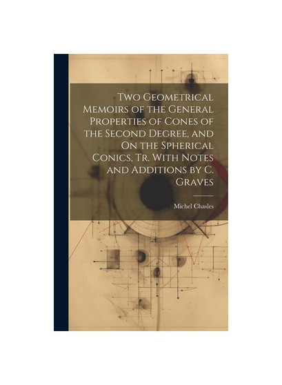Two Geometrical Memoirs of the General Properties of Cones of the Second Degree, and On the Spherical Conics, Tr. With Notes and Additions by C. Grave