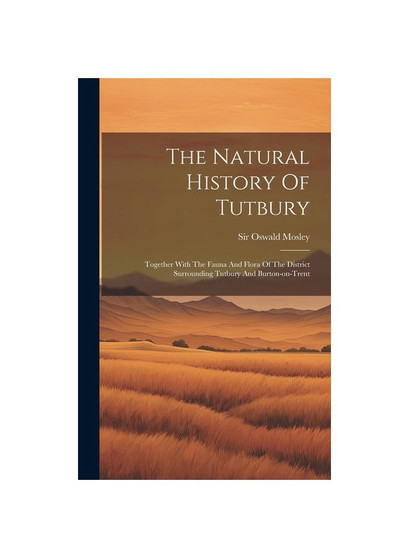 The Natural History Of Tutbury: Together With The Fauna And Flora Of The District Surrounding Tutbury And Burton-on-trent