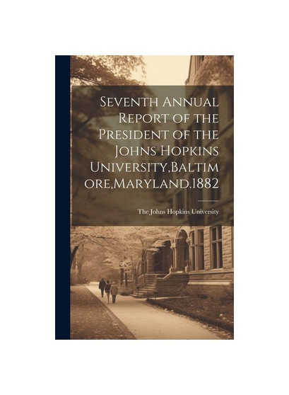 Seventh Annual Report of the President of the Johns Hopkins University,Baltimore,Maryland.1882