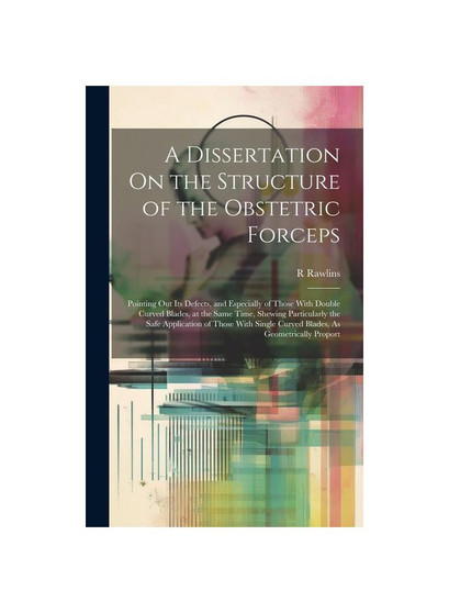 A Dissertation On the Structure of the Obstetric Forceps: Pointing Out Its Defects, and Especially of Those With Double Curved Blades, at the Same Tim
