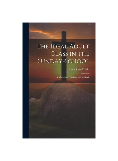 The Ideal Adult Class in the Sunday-School: A Manual of Principles and Methods