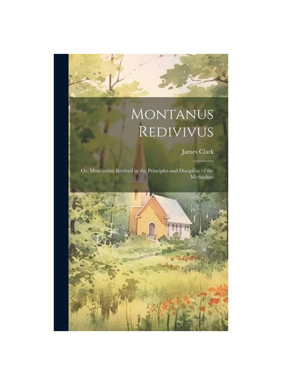 Montanus Redivivus: Or, Montanism Revived in the Principles and Discipline of the Methodists