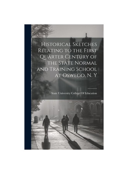 Historical Sketches Relating to the First Quarter Century of the State Normal and Training School at Oswego, N. Y