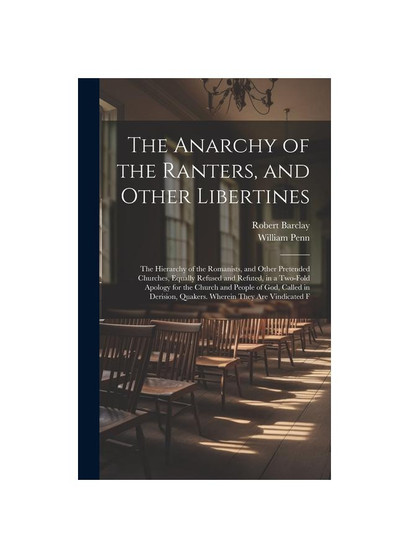 The Anarchy of the Ranters, and Other Libertines: The Hierarchy of the Romanists, and Other Pretended Churches, Equally Refused and Refuted, in a Two-