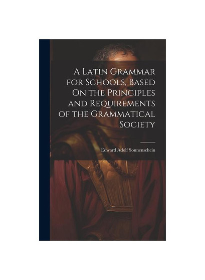 A Latin Grammar for Schools, Based On the Principles and Requirements of the Grammatical Society
