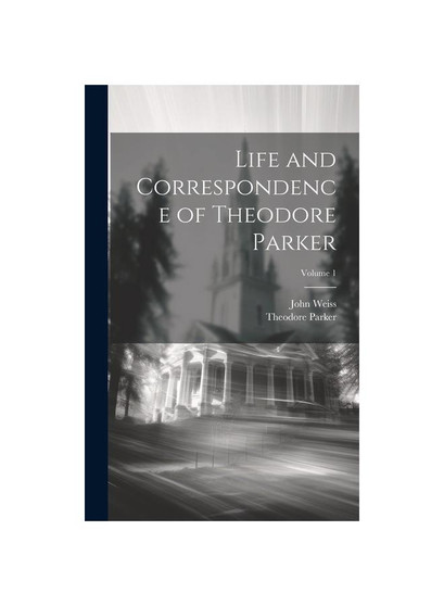 Life and Correspondence of Theodore Parker; Volume 1