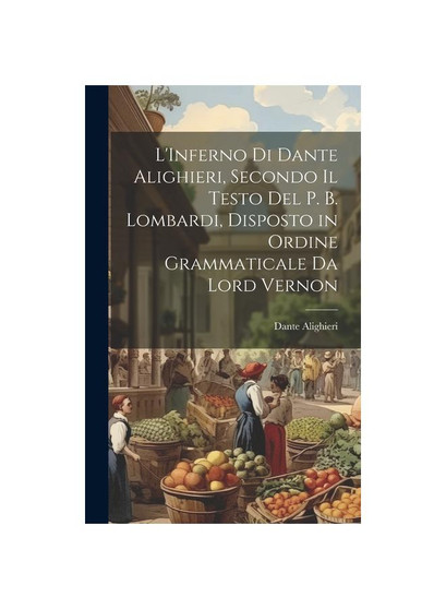 L'Inferno Di Dante Alighieri, Secondo Il Testo Del P. B. Lombardi, Disposto in Ordine Grammaticale Da Lord Vernon