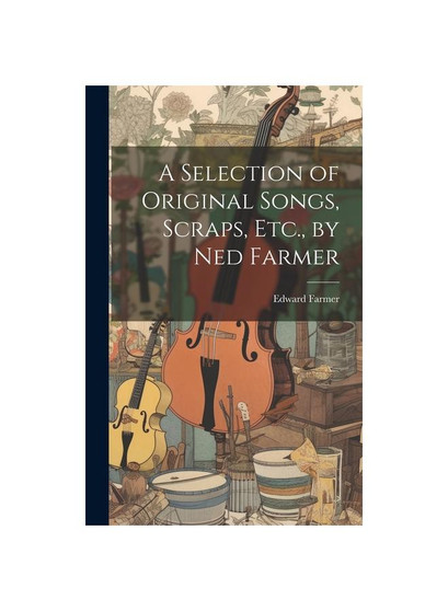 A Selection of Original Songs, Scraps, Etc., by Ned Farmer
