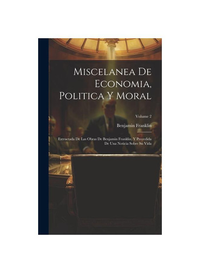 Miscelanea De Economia, Politica Y Moral: Extractada De Las Obras De Benjamin Franklin, Y Precedida De Una Noticia Sobre Su Vida; Volume 2