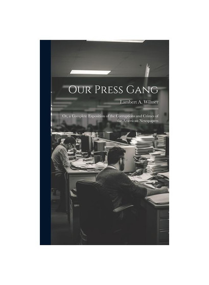 Our Press Gang; Or, a Complete Exposition of the Corruptions and Crimes of the American Newspapers