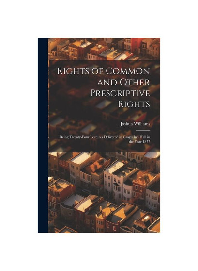 Rights of Common and Other Prescriptive Rights: Being Twenty-Four Lectures Delivered in Gray's Inn Hall in the Year 1877