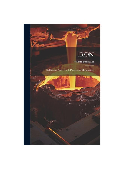 Iron: Its History, Properties, & Processes of Manufacture